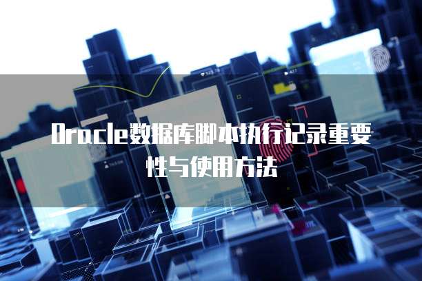 Oracle数据库脚本执行记录重要性与使用方法