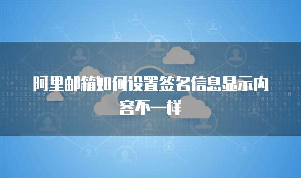 阿里邮箱如何设置签名信息显示内容不一样