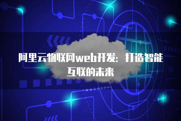 阿里云物联网web开发：打造智能互联的未来
