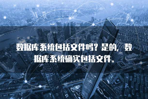 数据库系统包括文件吗？是的，数据库系统确实包括文件。