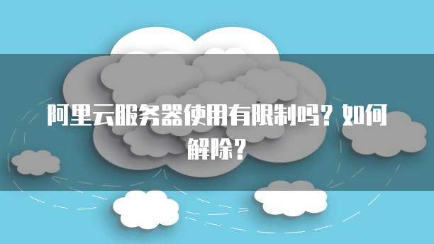 阿里云服务器使用有限制吗？如何解除？