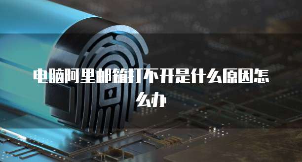 电脑阿里邮箱打不开是什么原因怎么办