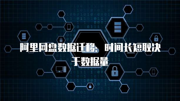 阿里网盘数据迁移：时间长短取决于数据量