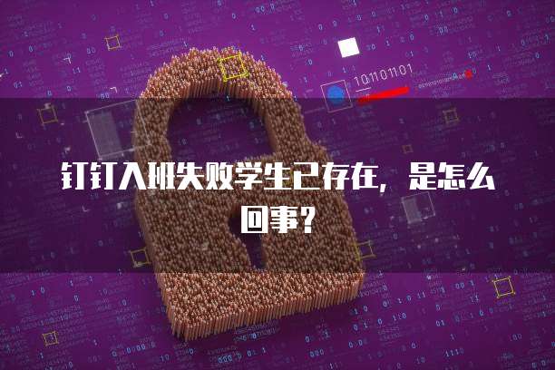 钉钉入班失败学生已存在，是怎么回事？