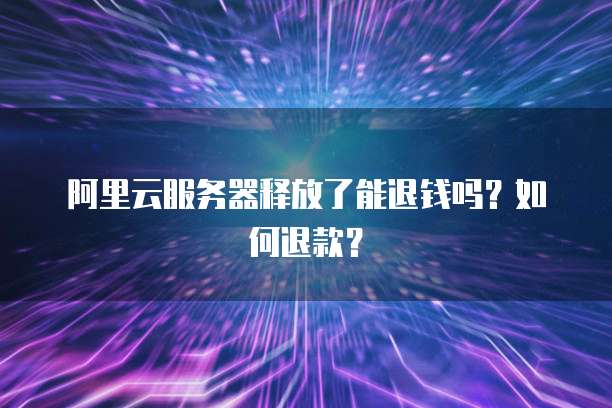 阿里云服务器释放了能退钱吗？如何退款？