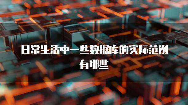 日常生活中一些数据库的实际范例有哪些