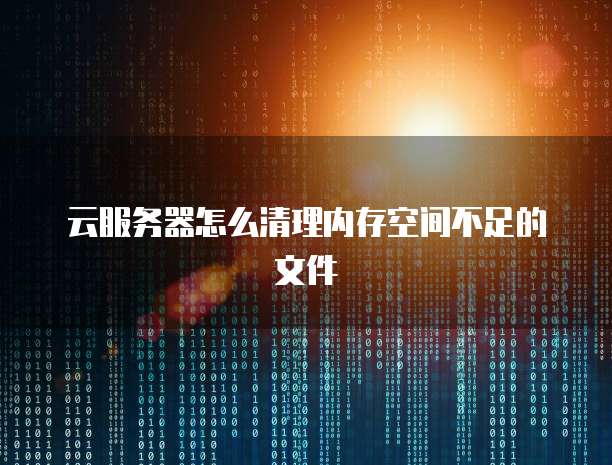 云服务器怎么清理内存空间不足的文件