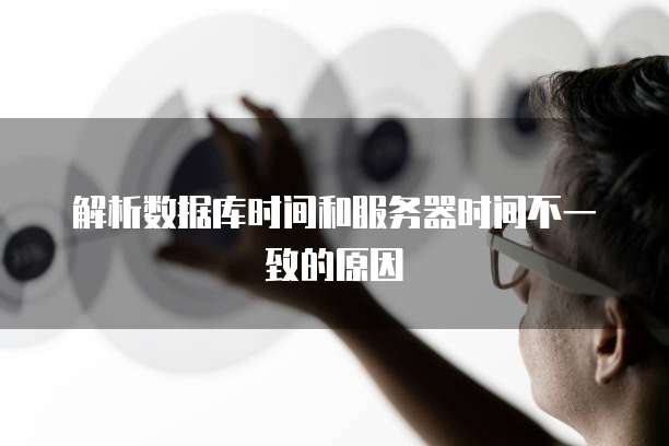 解析数据库时间和服务器时间不一致的原因