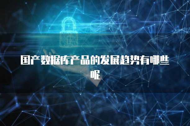 国产数据库产品的发展趋势有哪些呢