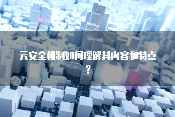 云安全机制如何理解其内容和特点？