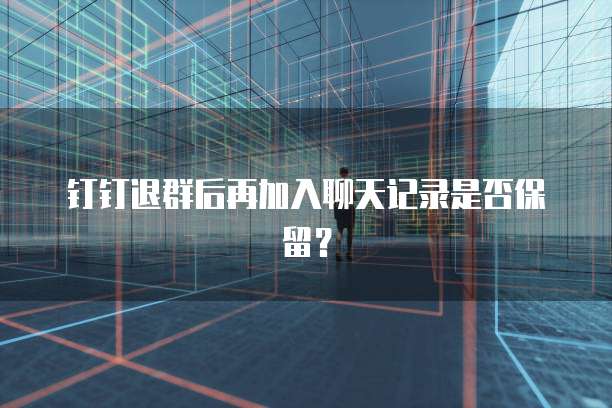 钉钉退群后再加入聊天记录是否保留？