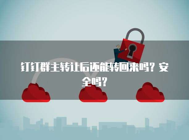 钉钉群主转让后还能转回来吗？安全吗？