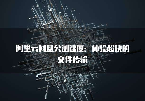阿里云网盘公测速度：体验超快的文件传输