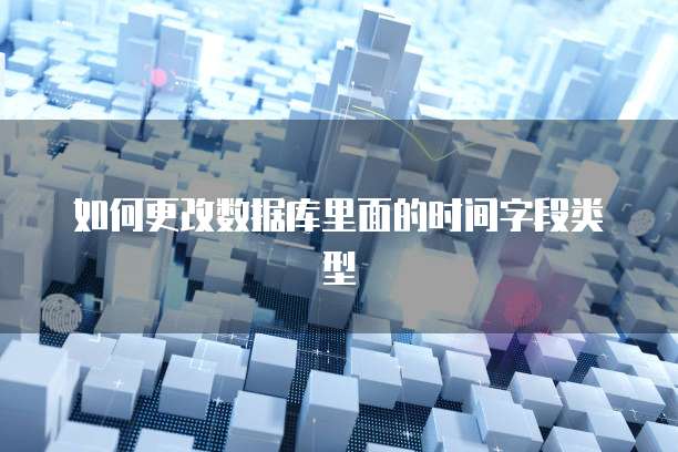 如何更改数据库里面的时间字段类型