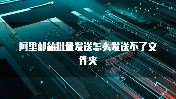 阿里邮箱批量发送怎么发送不了文件夹