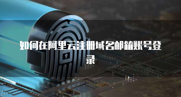 如何在阿里云注册域名邮箱账号登录