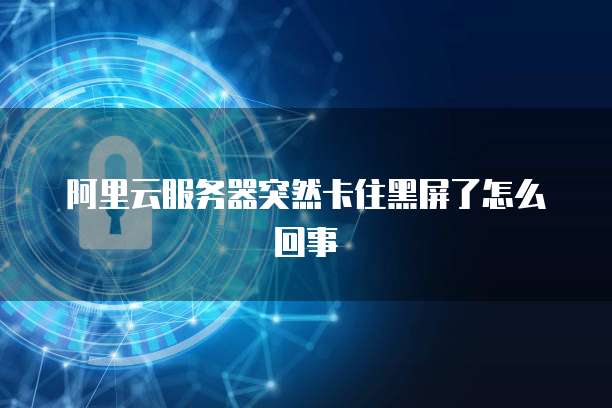 阿里云服务器突然卡住黑屏了怎么回事