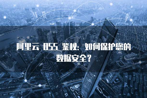 阿里云 OSS 鉴权：如何保护您的数据安全？