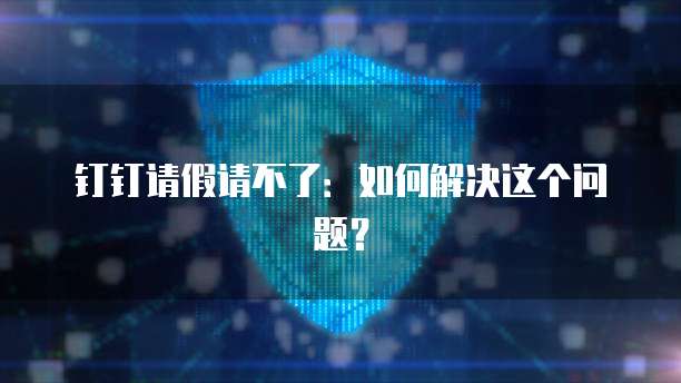 钉钉请假请不了：如何解决这个问题？
