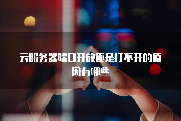 云服务器端口开放还是打不开的原因有哪些