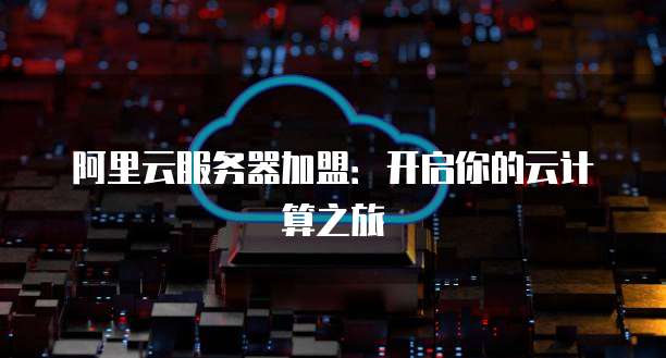 阿里云服务器加盟：开启你的云计算之旅