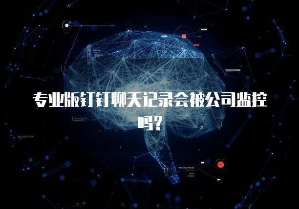 专业版钉钉聊天记录会被公司监控吗？
