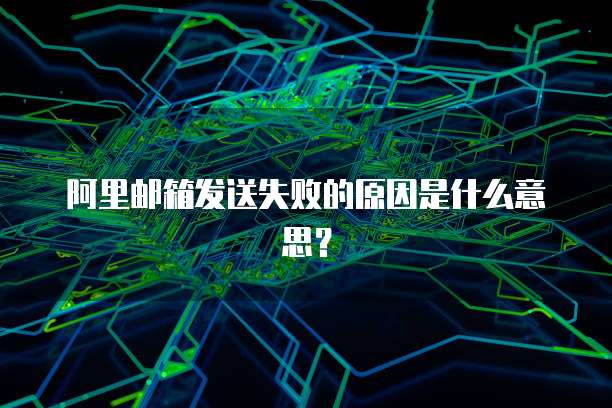 阿里邮箱发送失败的原因是什么意思？