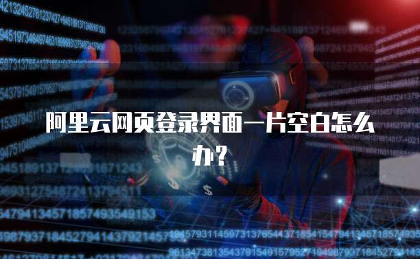 阿里云网页登录界面一片空白怎么办？