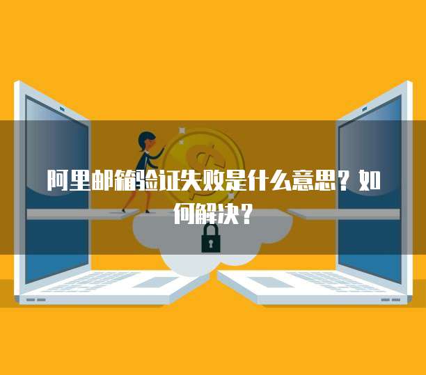 阿里邮箱验证失败是什么意思？如何解决？