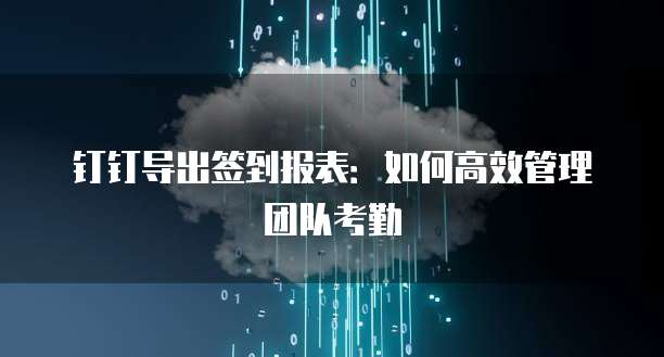 钉钉导出签到报表：如何高效管理团队考勤