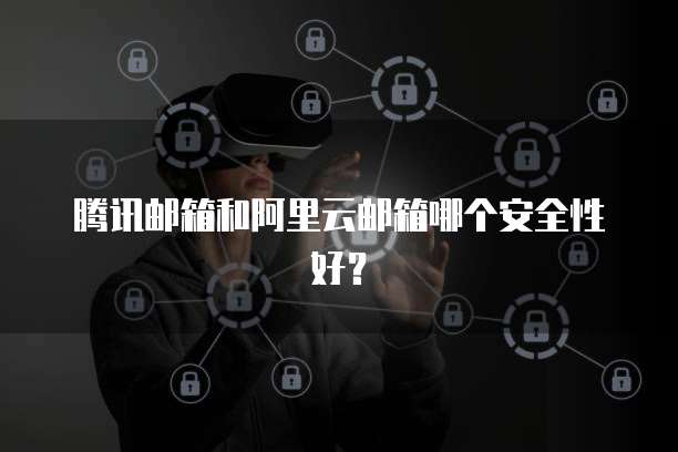 腾讯邮箱和阿里云邮箱哪个安全性好？