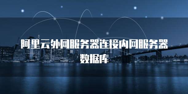 阿里云外网服务器连接内网服务器数据库