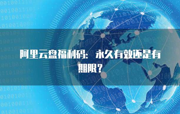 阿里云盘福利码：永久有效还是有期限？