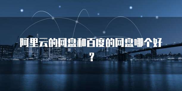 阿里云的网盘和百度的网盘哪个好？