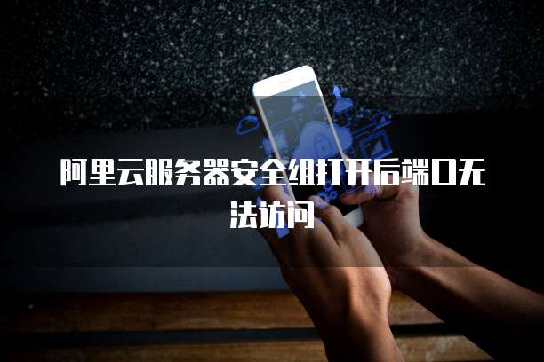 阿里云服务器安全组打开后端口无法访问