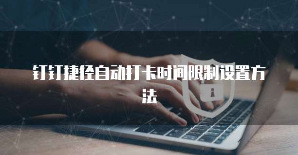 钉钉捷径自动打卡时间限制设置方法