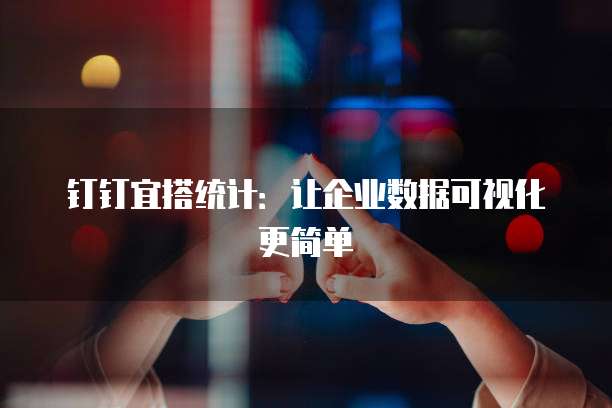 钉钉宜搭统计：让企业数据可视化更简单