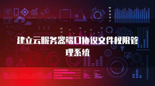 建立云服务器端口协议文件权限管理系统