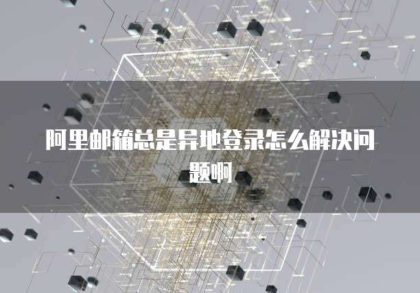 阿里邮箱总是异地登录怎么解决问题啊