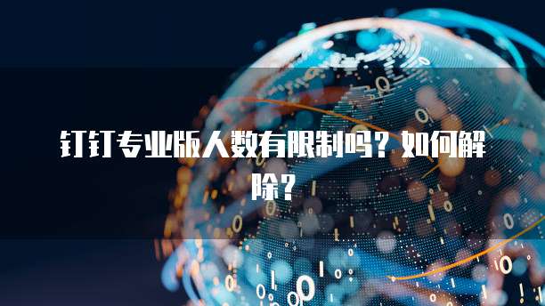 钉钉专业版人数有限制吗？如何解除？