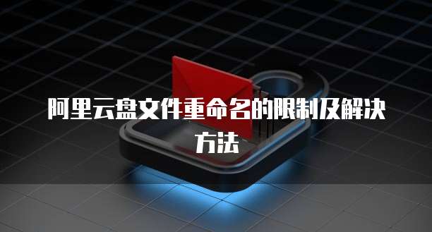 阿里云盘文件重命名的限制及解决方法