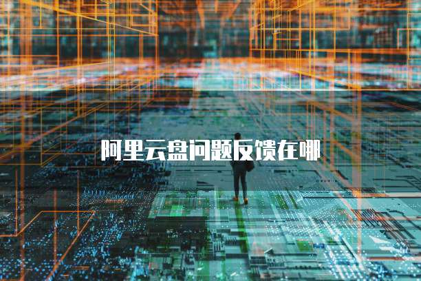 阿里云盘问题反馈在哪