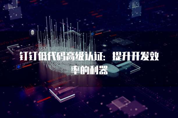 钉钉低代码高级认证：提升开发效率的利器
