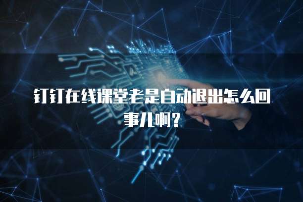 钉钉在线课堂老是自动退出怎么回事儿啊？