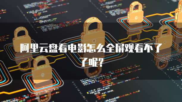 阿里云盘看电影怎么全屏观看不了了呢？