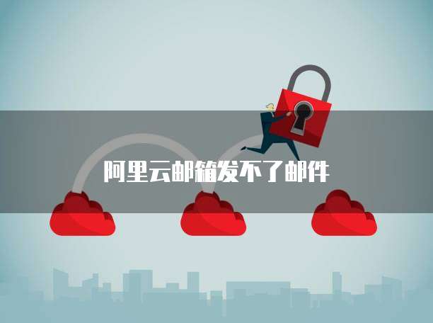 阿里云邮箱发不了邮件
