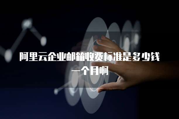阿里云企业邮箱收费标准是多少钱一个月啊