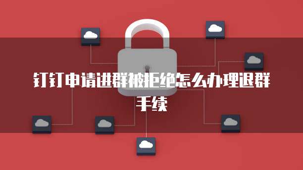 钉钉申请进群被拒绝怎么办理退群手续