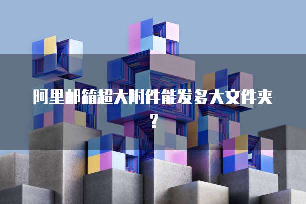 阿里邮箱超大附件能发多大文件夹？
