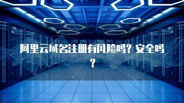 阿里云域名注册有风险吗？安全吗？